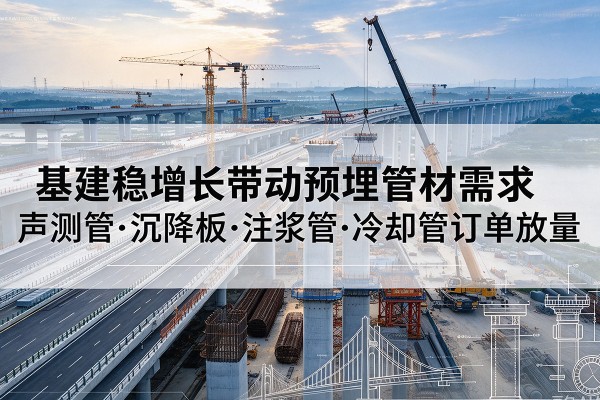 铁门关基建稳增长带动预埋监测管材需求,声测管、沉降板、注浆管订单持续放量